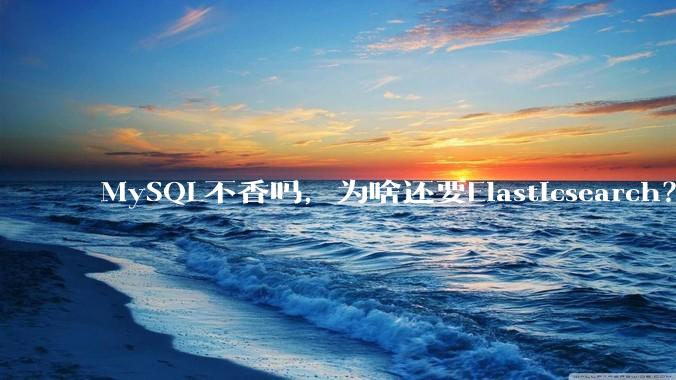 MySQL不香吗，为啥还要Elasticsearch？