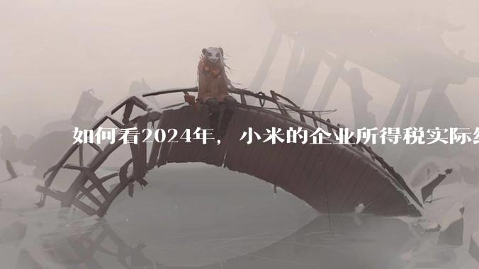如何看2024年，小米的企业所得税实际纳税额超过华为？